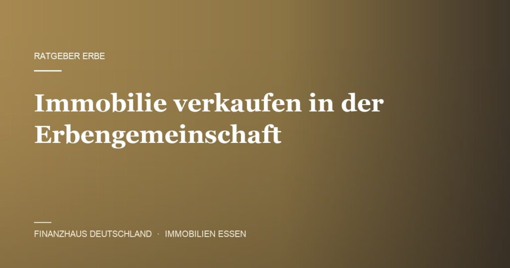 Immobilie in der Erbengemeinschaft verkaufen – Ratgeber von Finanzhaus Deutschland, Immobilienmakler in Essen