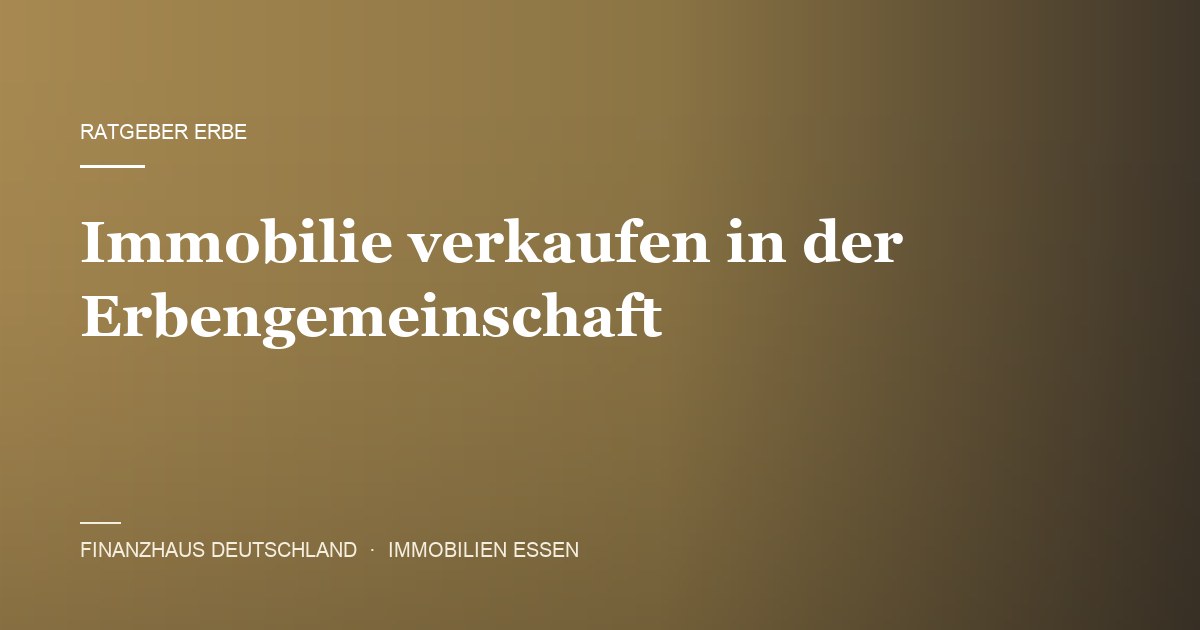 Immobilie in der Erbengemeinschaft verkaufen – Ratgeber von Finanzhaus Deutschland, Immobilienmakler in Essen